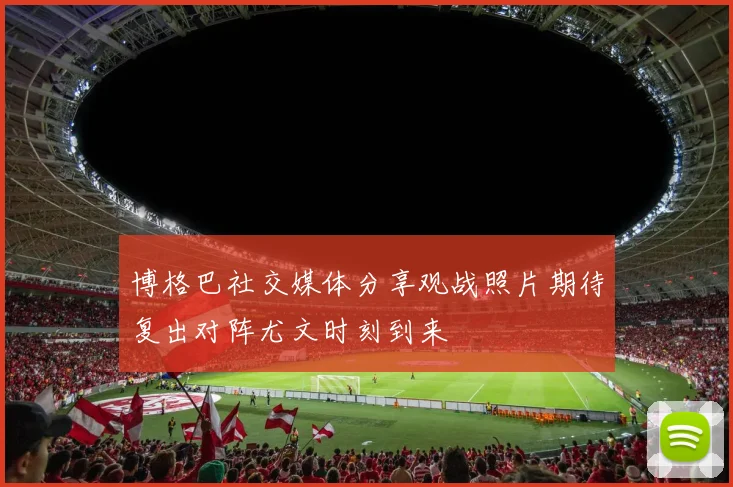 博格巴社交媒体分享观战照片期待复出对阵尤文时刻到来