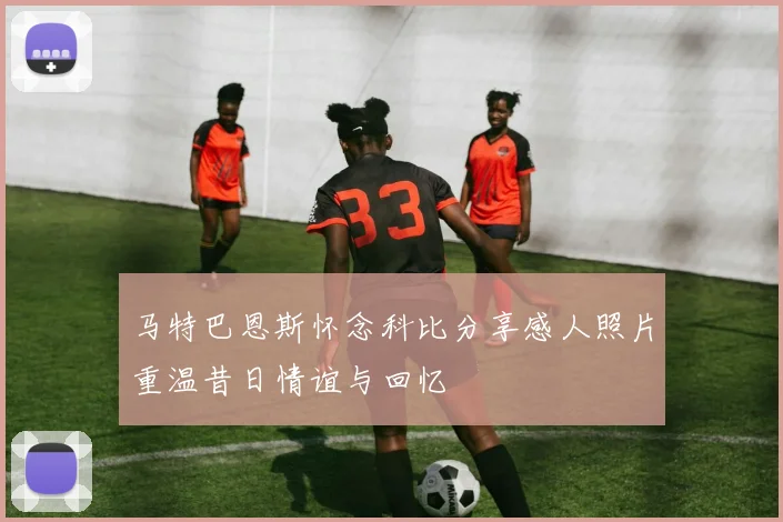 马特巴恩斯怀念科比分享感人照片重温昔日情谊与回忆