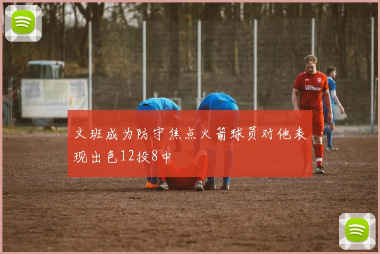 文班成为防守焦点火箭球员对他表现出色12投8中