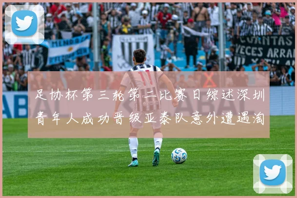 足协杯第三轮第二比赛日综述深圳青年人成功晋级亚泰队意外遭遇淘汰