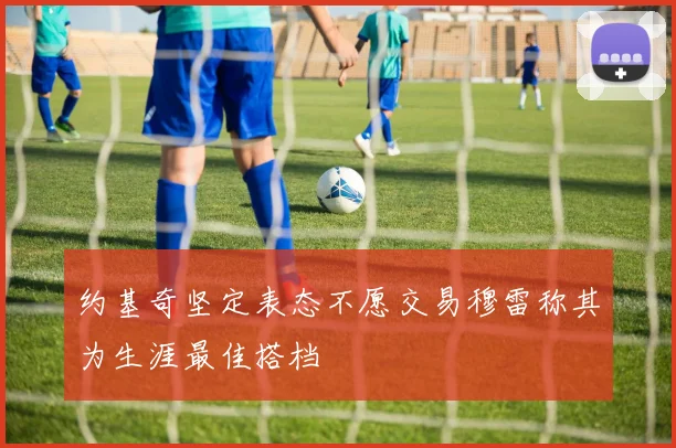 约基奇坚定表态不愿交易穆雷称其为生涯最佳搭档