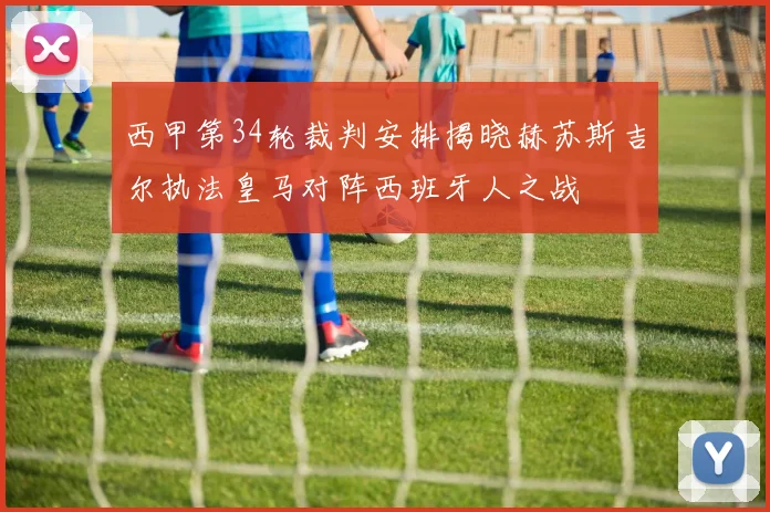 西甲第34轮裁判安排揭晓赫苏斯吉尔执法皇马对阵西班牙人之战