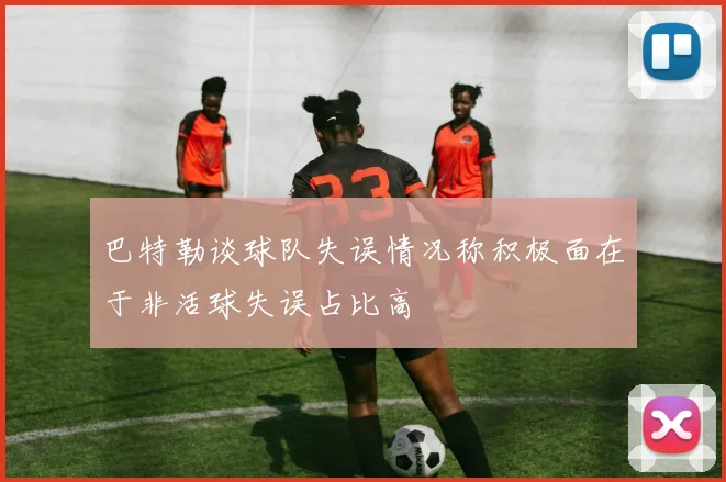 巴特勒谈球队失误情况称积极面在于非活球失误占比高