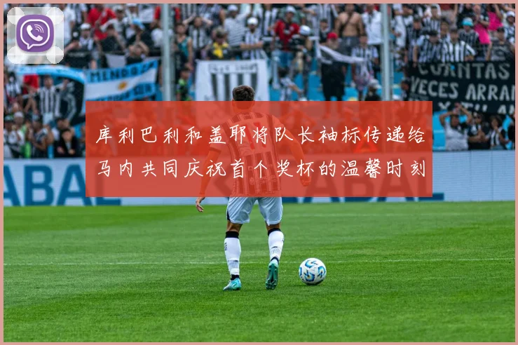 库利巴利和盖耶将队长袖标传递给马内共同庆祝首个奖杯的温馨时刻