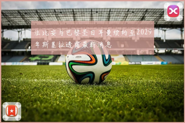 法比安与巴黎圣日耳曼续约至2029年斯基拉透露最新消息
