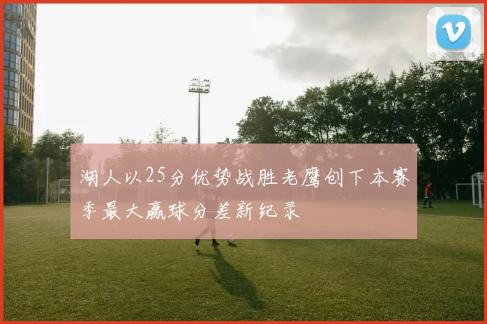湖人以25分优势战胜老鹰创下本赛季最大赢球分差新纪录