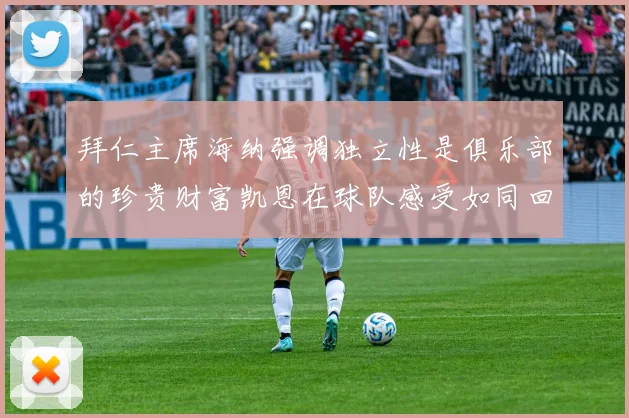 拜仁主席海纳强调独立性是俱乐部的珍贵财富凯恩在球队感受如同回家般自在