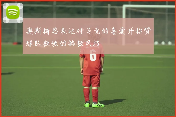 奥斯梅恩表达对马竞的喜爱并称赞球队教练的执教风格