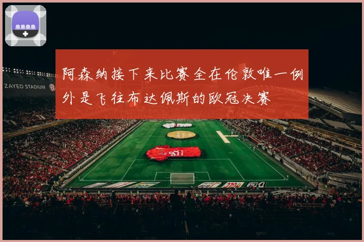 阿森纳接下来比赛全在伦敦唯一例外是飞往布达佩斯的欧冠决赛