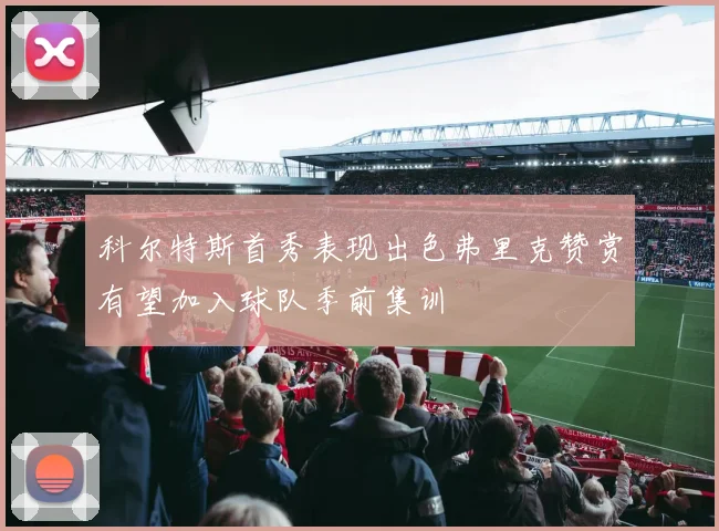 科尔特斯首秀表现出色弗里克赞赏有望加入球队季前集训
