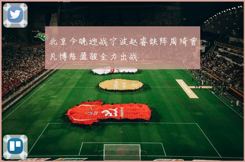 北京今晚迎战宁波赵睿缺阵周琦曾凡博陈盈骏全力出战