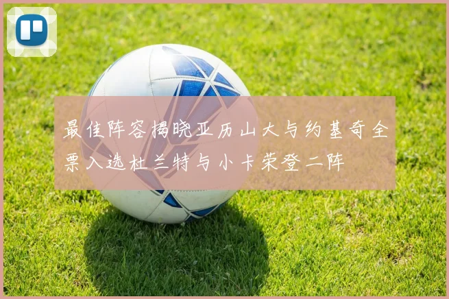 最佳阵容揭晓亚历山大与约基奇全票入选杜兰特与小卡荣登二阵