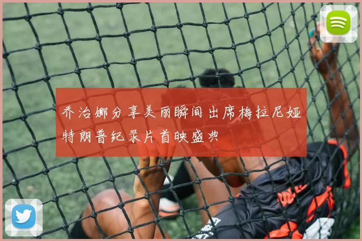 乔治娜分享美丽瞬间出席梅拉尼娅特朗普纪录片首映盛典