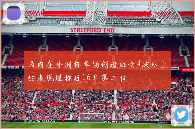 马内在非洲杯单场创造机会4次以上的表现堪称近16年第二佳